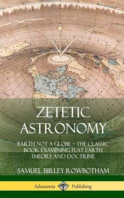 Zetetic Astronomy: Earth Not a Globe - The Classic Book Examining Flat Earth Theory and Doctrine (Hardcover) - Samuel Birley Rowbotham