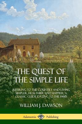 The Quest of the Simple Life: Retiring to the Country and Living Simpler, Healthier and Happier; A Classic Guide Dating to the 1900s - William J. Dawson