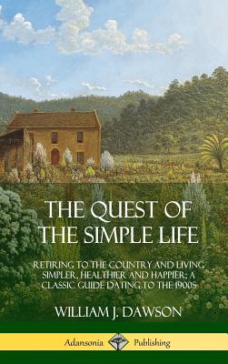 The Quest of the Simple Life: Retiring to the Country and Living Simpler, Healthier and Happier; A Classic Guide Dating to the 1900s (Hardcover) - William J. Dawson