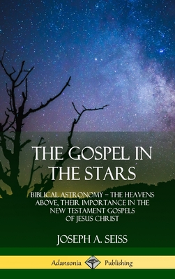 The Gospel in the Stars: Biblical Astronomy; The Heavens Above, Their Importance in the New Testament Gospels of Jesus Christ (Hardcover) - Joseph A. Seiss