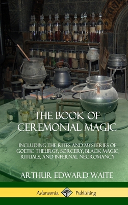 The Book of Ceremonial Magic: Including the Rites and Mysteries of Goetic Theurgy, Sorcery, Black Magic Rituals, and Infernal Necromancy (Hardcover) - Arthur Edward Waite