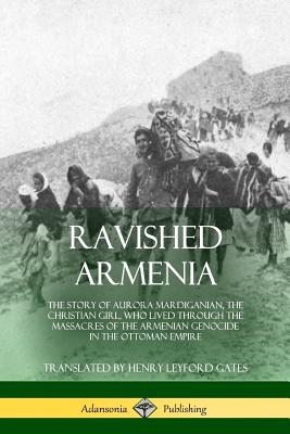 Ravished Armenia: The Story of Aurora Mardiganian, the Christian Girl, Who Lived Through the Massacres of the Armenian Genocide in the O - Aurora Mardiganian