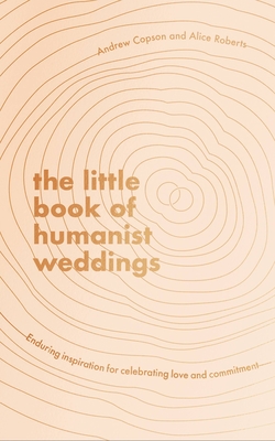 The Little Book of Humanist Weddings: Enduring Inspiration for Celebrating Love and Commitment - Andrew Copson
