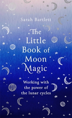 The Little Book of Moon Magic: Working with the Power of the Lunar Cycles - Sarah Bartlett
