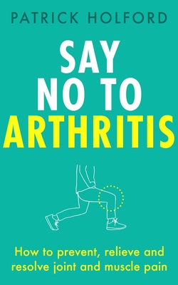 Say No to Arthritis: How to Prevent, Relieve and Resolve Joint and Muscle Pain - Patrick Holford