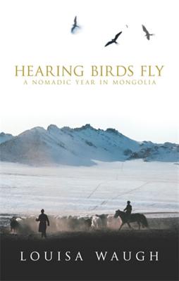 Hearing Birds Fly: A Nomadic Year in Mongolia - Louisa Waugh