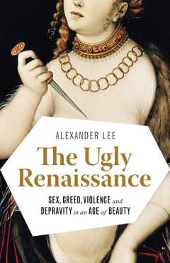 Poza produsului The Ugly Renaissance: Sex, Greed, Violence and Depravity in an Age of Beauty - Alexander Lee