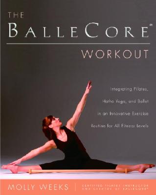 The Ballecore(r) Workout: Integrating Pilates, Hatha Yoga, and Ballet in an Innovative Exercise Routine for All Fitness Levels - Molly Weeks