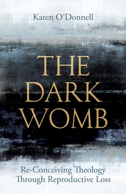The Dark Womb: Re-Conceiving Theology Through Reproductive Loss - Karen O'donnell