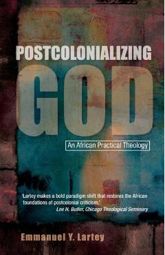 Postcolonializing God: An African Practical Theology - Emmanuel Y. Lartey