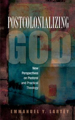Postcolonializing God: An African Practical Theology - Emmanuel Y. Lartey
