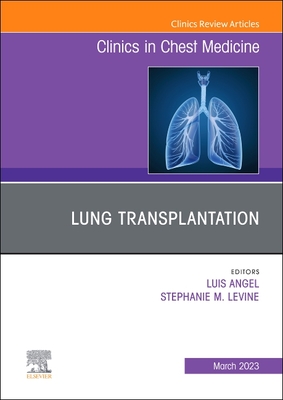 Lung Transplantation, an Issue of Clinics in Chest Medicine: Volume 44-1 - Luis Angel
