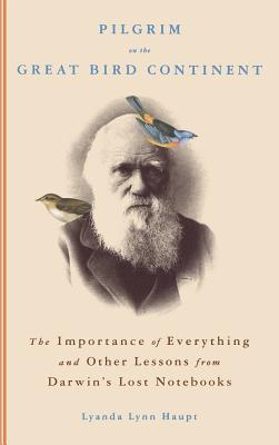 Pilgrim on the Great Bird Continent: The Importance of Everything and Other Lessons from Darwin's Lost Notebooks - Lyanda Lynn Haupt