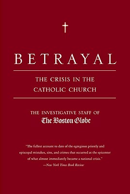Betrayal: The Crisis in the Catholic Church - The Investigative Staff Of The Boston Gl