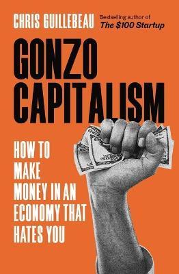 Gonzo Capitalism: How to Make Money in an Economy That Hates You - Chris Guillebeau