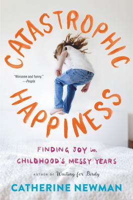 Catastrophic Happiness: Finding Joy in Childhood's Messy Years - Catherine Newman