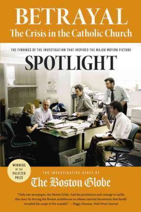 Betrayal: The Crisis in the Catholic Church: The Findings of the Investigation That Inspired the Major Motion Picture Spotlight - The Investigative Staff Of The Boston Gl