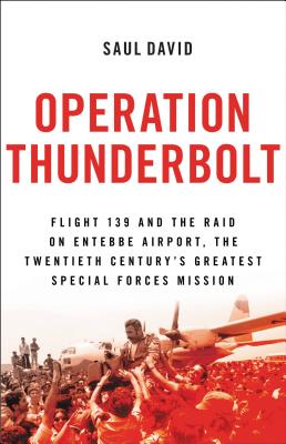 Operation Thunderbolt: Flight 139 and the Raid on Entebbe Airport, the Most Audacious Hostage Rescue Mission in History - Saul David