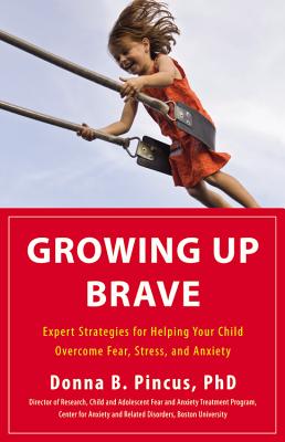 Growing Up Brave: Expert Strategies for Helping Your Child Overcome Fear, Stress, and Anxiety - Donna B. Pincus