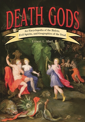 Death Gods: An Encyclopedia of the Rulers, Evil Spirits, and Geographies of the Dead - Ernest L. Abel