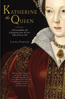 Katherine the Queen: The Remarkable Life of Katherine Parr, the Last Wife of Henry VIII - Linda Porter