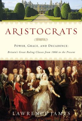 Aristocrats: Power, Grace, and Decadence: Britain's Great Ruling Classes from 1066 to the Present - Lawrence James
