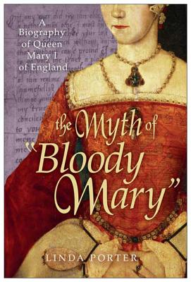 The Myth of Bloody Mary: A Biography of Queen Mary I of England - Linda Porter