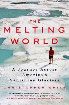 The Melting World: A Journey Across America's Vanishing Glaciers - Christopher White