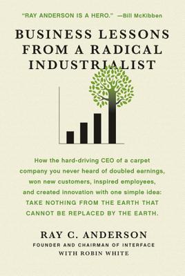 Business Lessons from a Radical Industrialist: How a CEO Doubled Earnings, Inspired Employees and Created Innovation from One Simple Idea - Ray C. Anderson