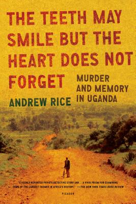 The Teeth May Smile But the Heart Does Not Forget: Murder and Memory in Uganda - Andrew Rice