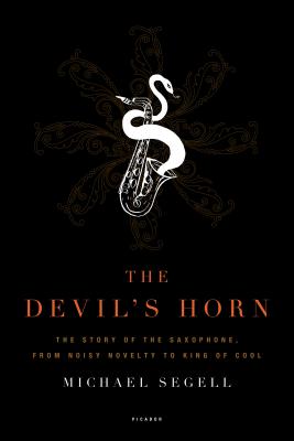 The Devil's Horn: The Story of the Saxophone, from Noisy Novelty to King of Cool - Michael Segell