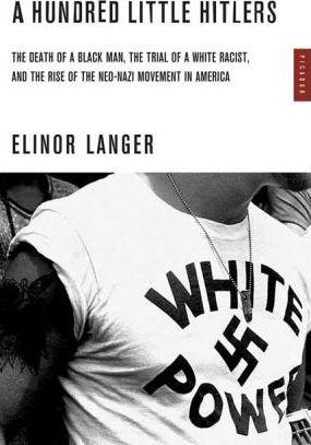 A Hundred Little Hitlers: The Death of a Black Man, the Trial of a White Racist, and the Rise of the Neo-Nazi Movement in America - Elinor Langer