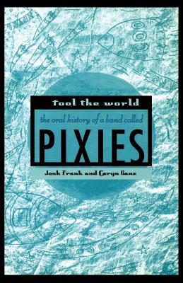 Fool the World: The Oral History of a Band Called Pixies - Josh Frank