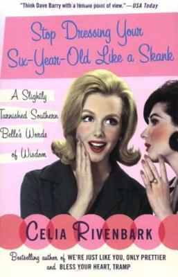 Stop Dressing Your Six-Year-Old Like a Skank: A Slightly Tarnished Southern Belle's Words of Wisdom - Celia Rivenbark