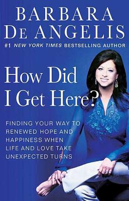 How Did I Get Here?: Finding Your Way to Renewed Hope and Happiness When Life and Love Take Unexpected Turns - Barbara De Angelis