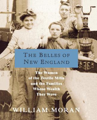 The Belles of New England: The Women of the Textile Mills and the Families Whose Wealth They Wove - William Moran