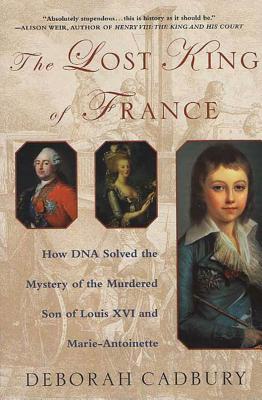 The Lost King of France: How DNA Solved the Mystery of the Murdered Son of Louis XVI and Marie Antoinette - Deborah Cadbury