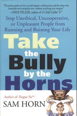 Take the Bully by the Horns: Stop Unethical, Uncooperative, or Unpleasant People from Running and Ruining Your Life - Sam Horn