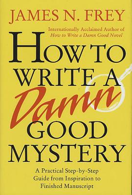 How to Write a Damn Good Mystery: A Practical Step-By-Step Guide from Inspiration to Finished Manuscript - Frey