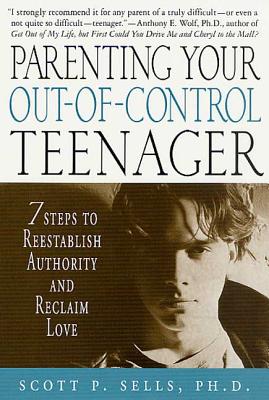 Parenting Your Out-Of-Control Teenager: 7 Steps to Reestablish Authority and Reclaim Love - Scott P. Sells