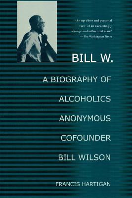 Bill W.: A Biography of Alcoholics Anonymous Cofounder Bill Wilson - Francis Hartigan