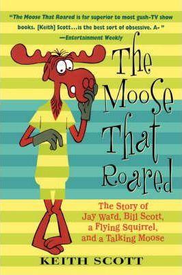 The Moose That Roared: The Story of Jay Ward, Bill Scott, a Flying Squirrel, and a Talking Moose - Keith Scott