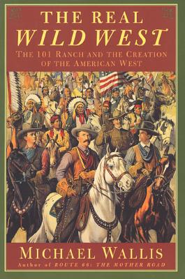The Real Wild West: The 101 Ranch and the Creation of the American West - Michael Wallis