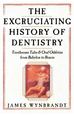 The History of Dentistry: Toothsome Tales & Oral Oddities from Babylon to Braces - James Wynbrandt