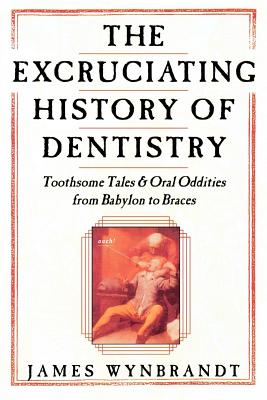 The History of Dentistry: Toothsome Tales & Oral Oddities from Babylon to Braces - James Wynbrandt