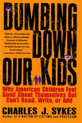 Dumbing Down Our Kids: Why American Children Feel Good about Themselves But Can't Read, Write, or Add - Charles Sykes