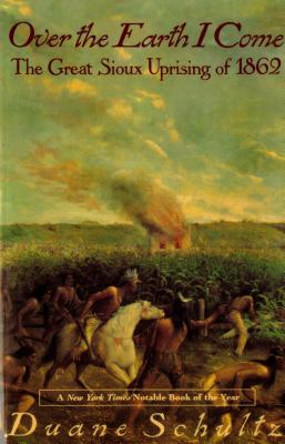 Over the Earth I Come: The Great Sioux Uprising of 1862 - Duane Schultz