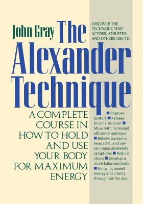 The Alexander Technique: A Complete Course in How to Hold and Use Your Body for Maximum Energy - John Gray