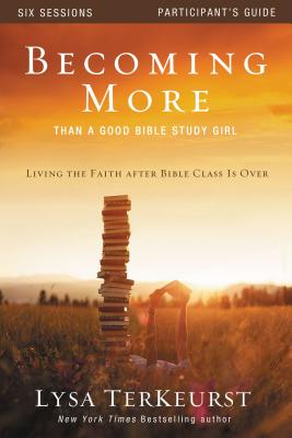 Becoming More Than a Good Bible Study Girl: Living the Faith After Bible Class Is Over - Lysa Terkeurst