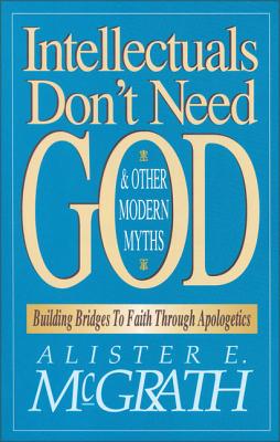 Intellectuals Don't Need God and Other Modern Myths: Building Bridges to Faith Through Apologetics - Alister E. Mcgrath